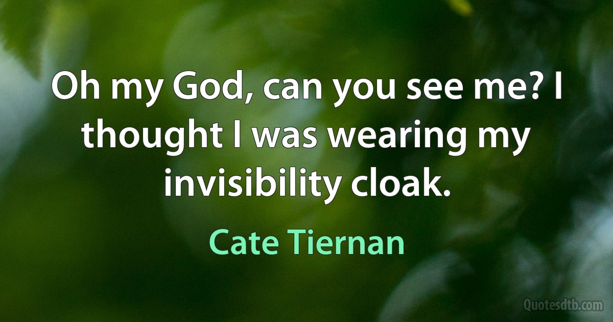 Oh my God, can you see me? I thought I was wearing my invisibility cloak. (Cate Tiernan)