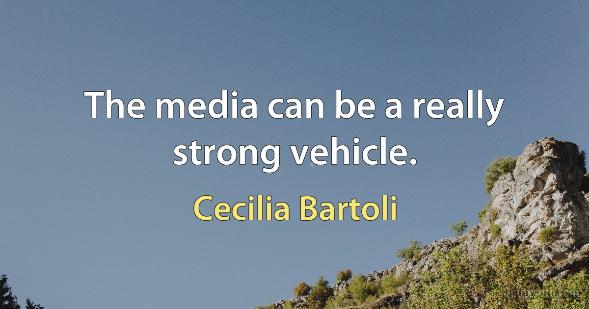 The media can be a really strong vehicle. (Cecilia Bartoli)