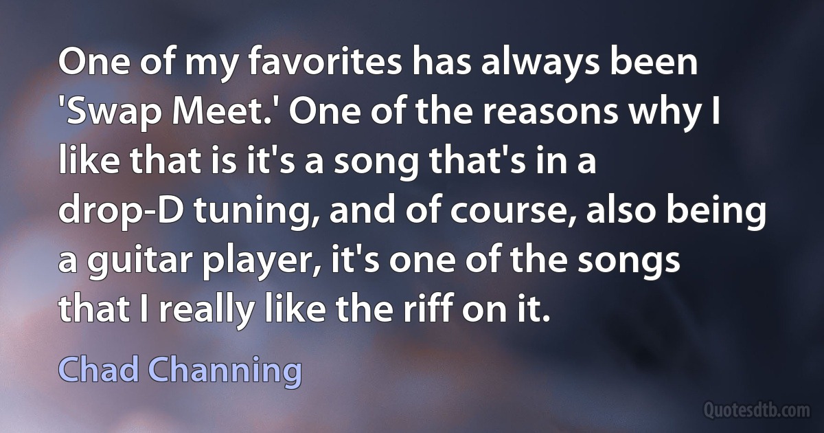 One of my favorites has always been 'Swap Meet.' One of the reasons why I like that is it's a song that's in a drop-D tuning, and of course, also being a guitar player, it's one of the songs that I really like the riff on it. (Chad Channing)