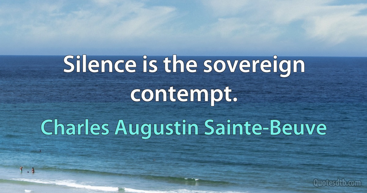 Silence is the sovereign contempt. (Charles Augustin Sainte-Beuve)