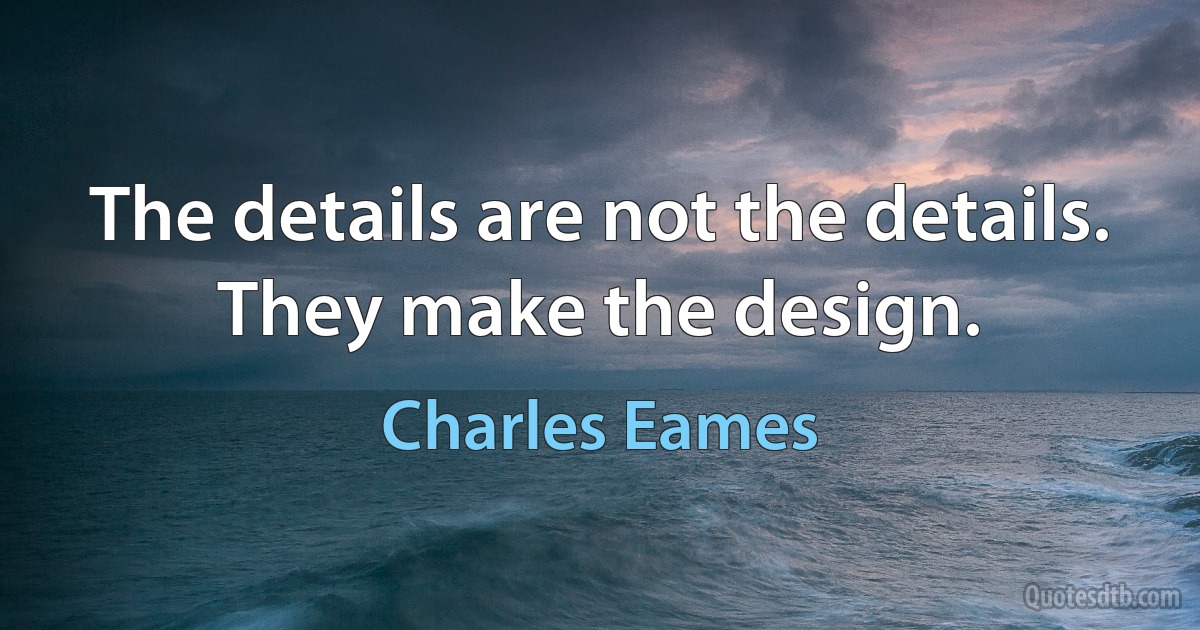 The details are not the details. They make the design. (Charles Eames)