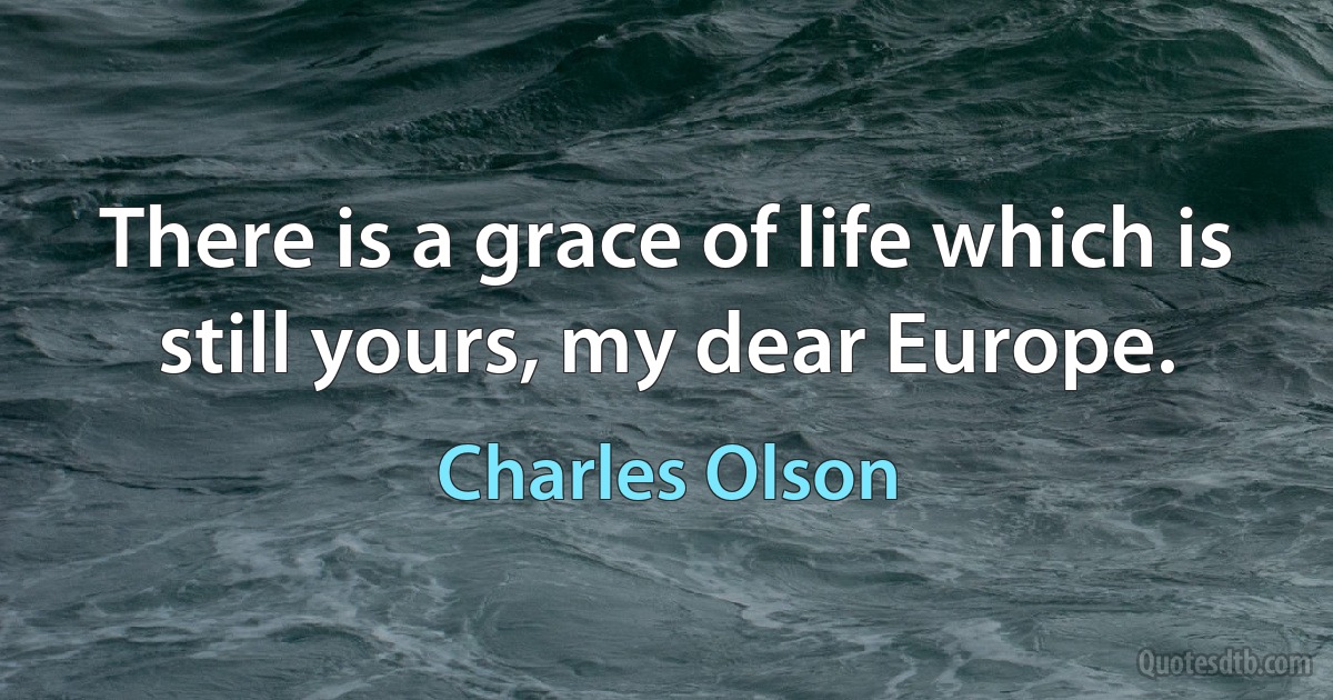 There is a grace of life which is still yours, my dear Europe. (Charles Olson)