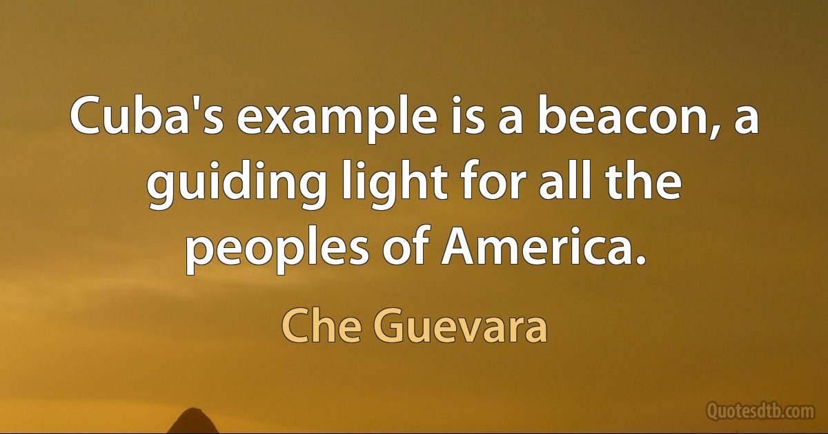 Cuba's example is a beacon, a guiding light for all the peoples of America. (Che Guevara)