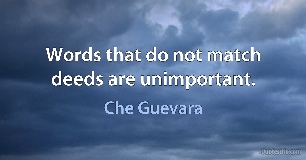 Words that do not match deeds are unimportant. (Che Guevara)