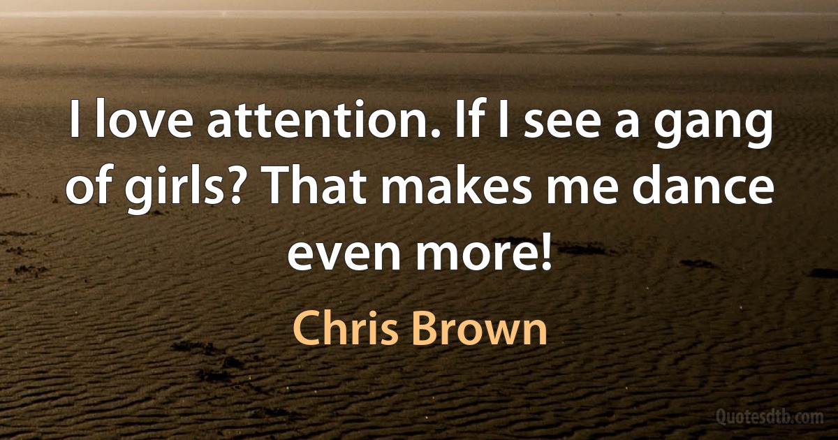 I love attention. If I see a gang of girls? That makes me dance even more! (Chris Brown)