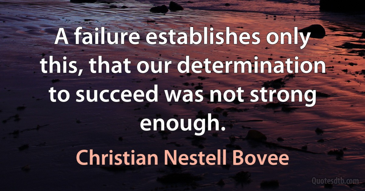 A failure establishes only this, that our determination to succeed was not strong enough. (Christian Nestell Bovee)