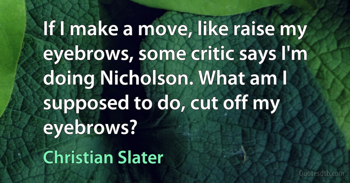 If I make a move, like raise my eyebrows, some critic says I'm doing Nicholson. What am I supposed to do, cut off my eyebrows? (Christian Slater)