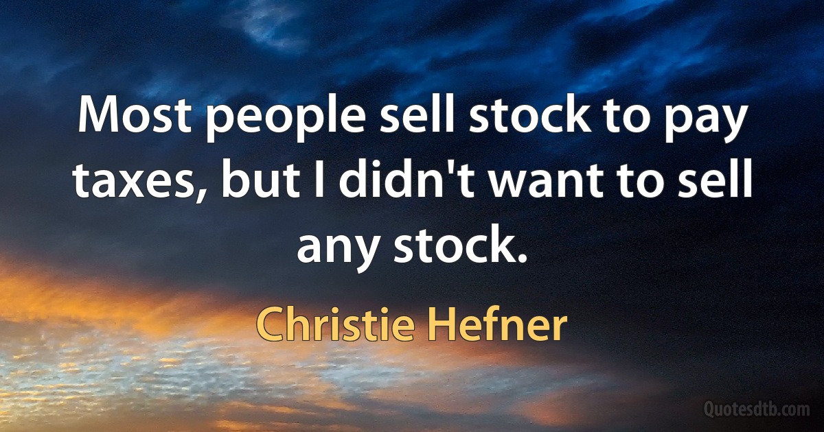 Most people sell stock to pay taxes, but I didn't want to sell any stock. (Christie Hefner)