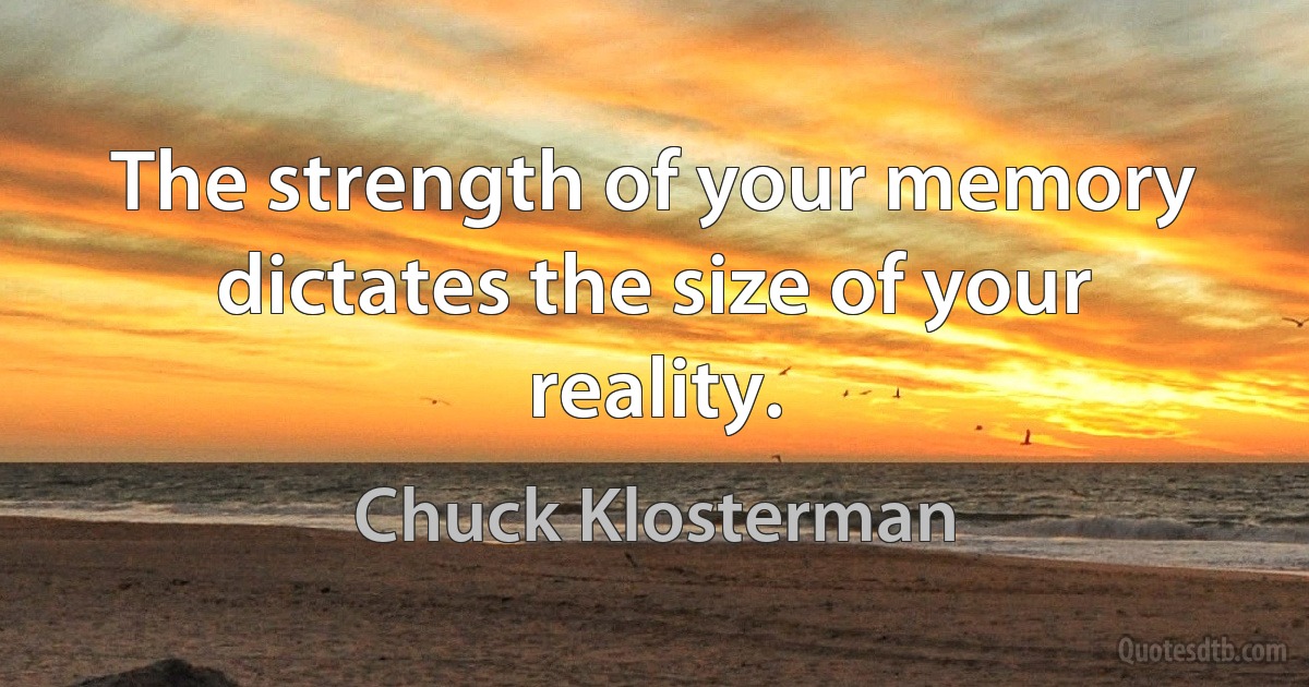 The strength of your memory dictates the size of your reality. (Chuck Klosterman)