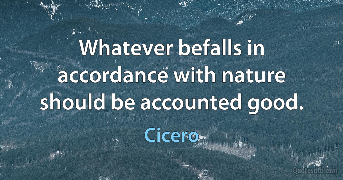 Whatever befalls in accordance with nature should be accounted good. (Cicero)