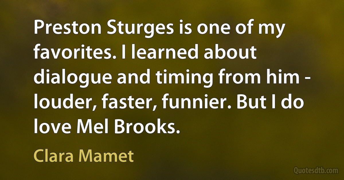 Preston Sturges is one of my favorites. I learned about dialogue and timing from him - louder, faster, funnier. But I do love Mel Brooks. (Clara Mamet)