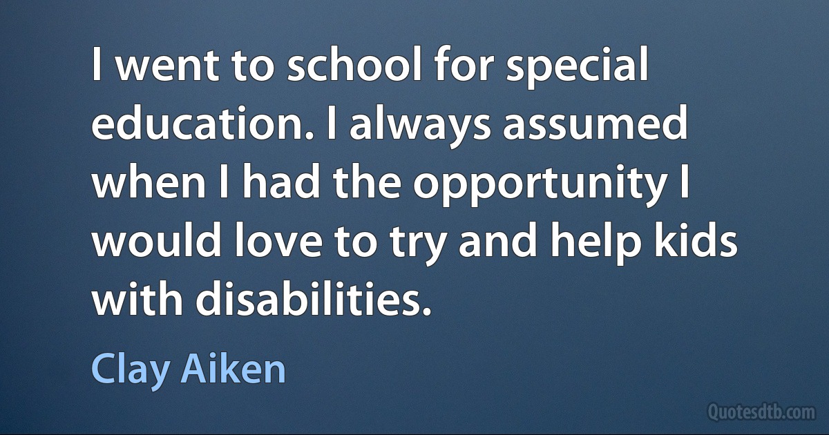 I went to school for special education. I always assumed when I had the opportunity I would love to try and help kids with disabilities. (Clay Aiken)