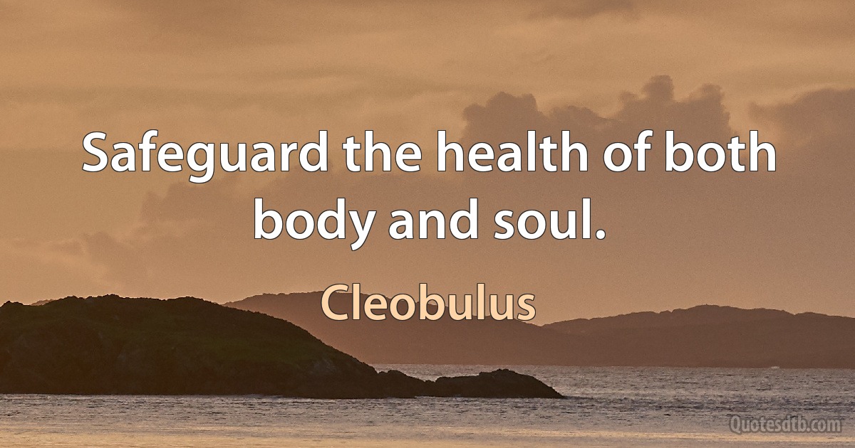 Safeguard the health of both body and soul. (Cleobulus)