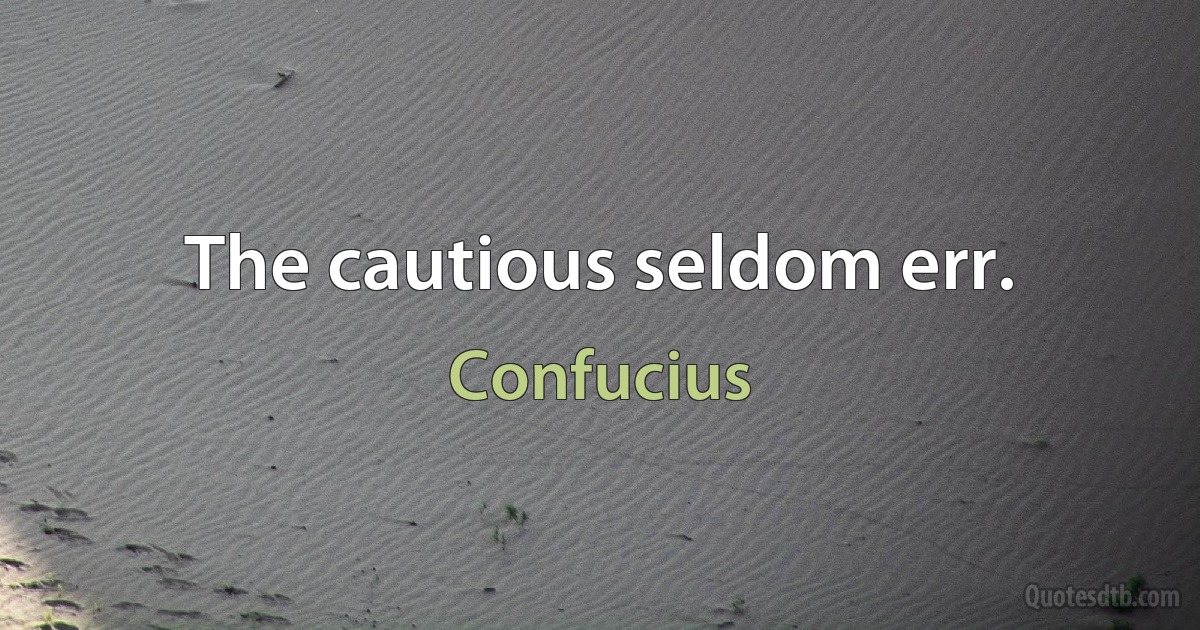 The cautious seldom err. (Confucius)