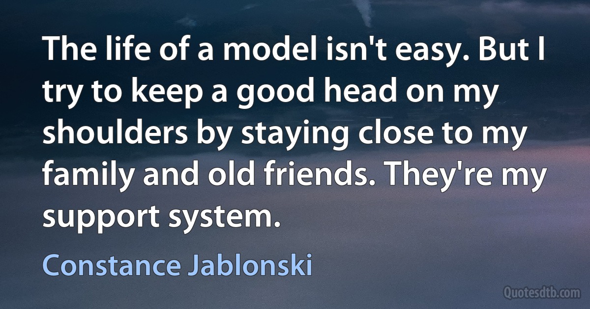 The life of a model isn't easy. But I try to keep a good head on my shoulders by staying close to my family and old friends. They're my support system. (Constance Jablonski)