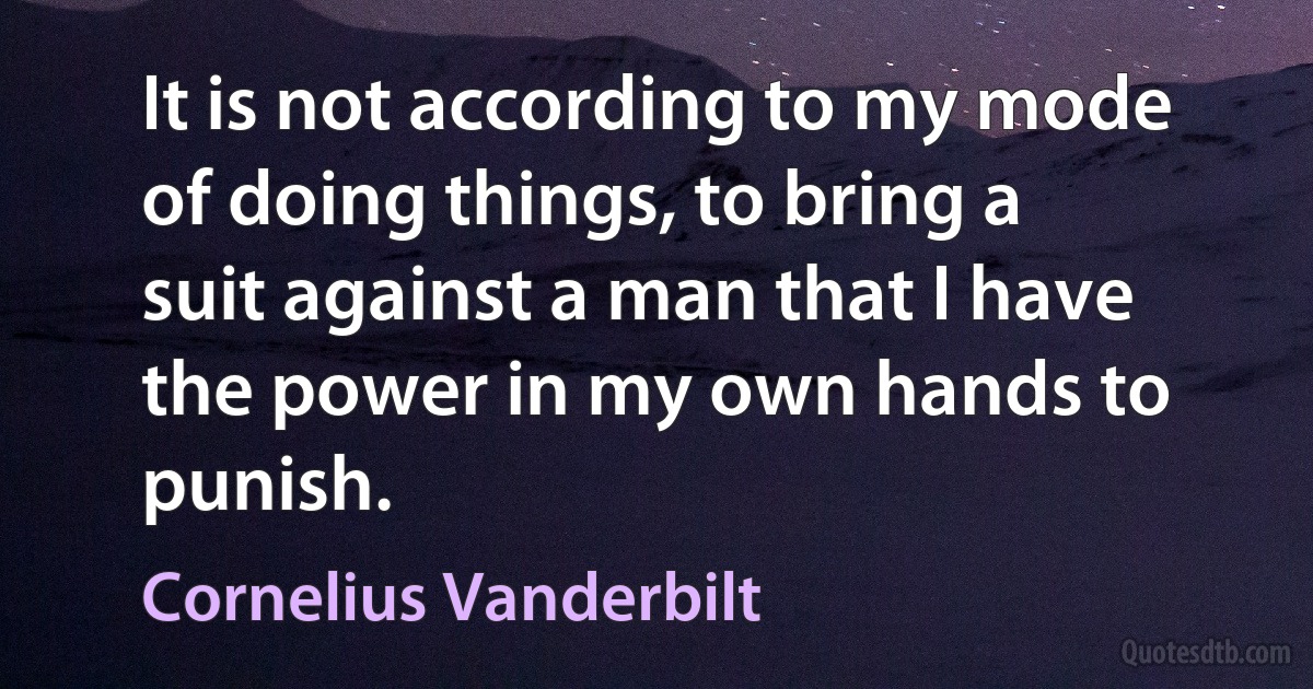 It is not according to my mode of doing things, to bring a suit against a man that I have the power in my own hands to punish. (Cornelius Vanderbilt)