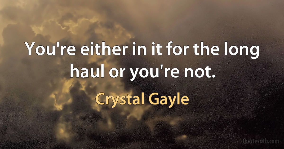 You're either in it for the long haul or you're not. (Crystal Gayle)