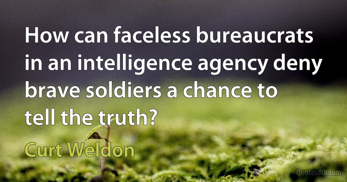 How can faceless bureaucrats in an intelligence agency deny brave soldiers a chance to tell the truth? (Curt Weldon)