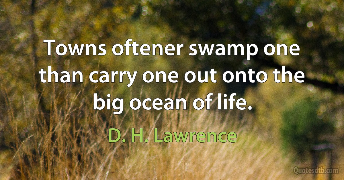 Towns oftener swamp one than carry one out onto the big ocean of life. (D. H. Lawrence)