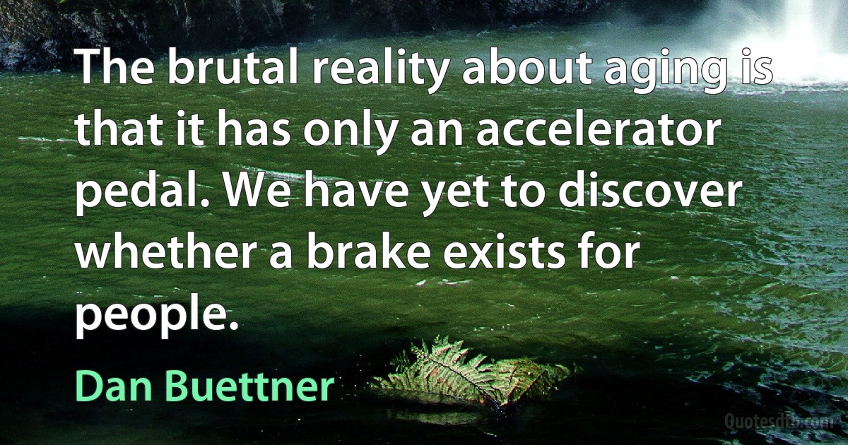 The brutal reality about aging is that it has only an accelerator pedal. We have yet to discover whether a brake exists for people. (Dan Buettner)