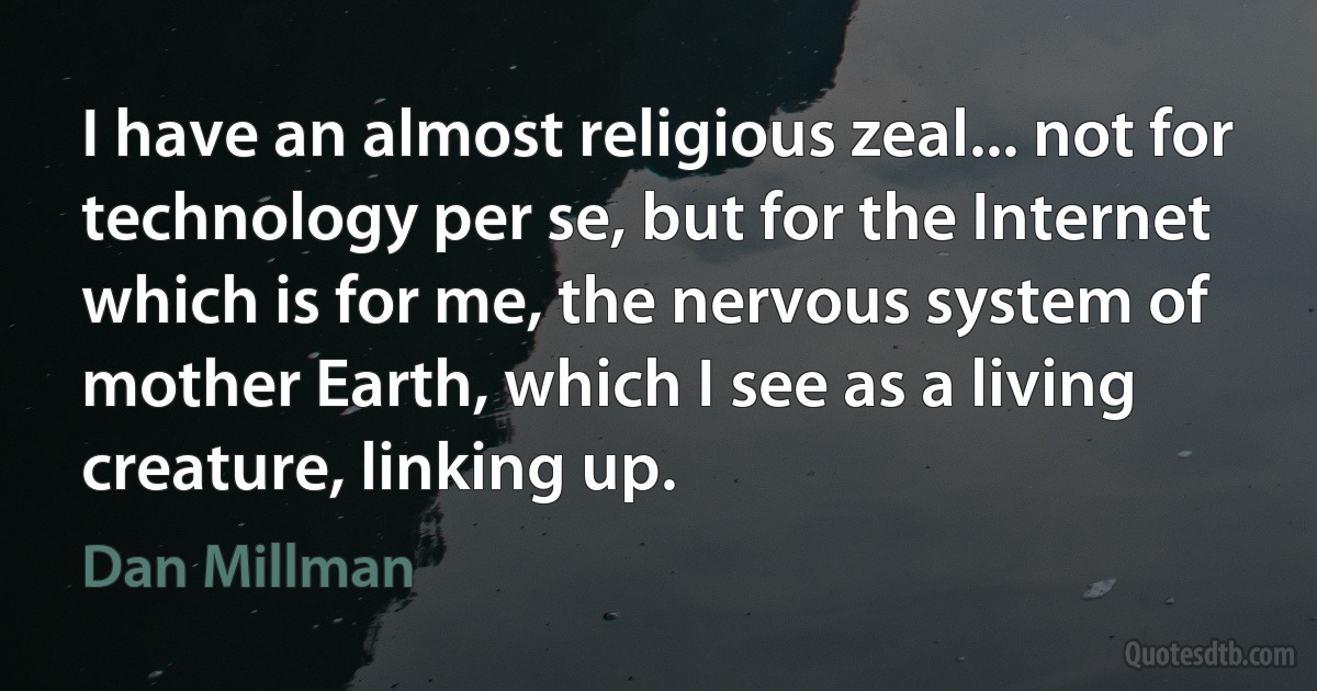 I have an almost religious zeal... not for technology per se, but for the Internet which is for me, the nervous system of mother Earth, which I see as a living creature, linking up. (Dan Millman)