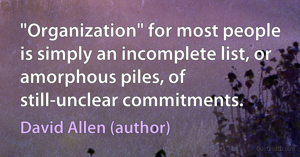 "Organization" for most people is simply an incomplete list, or amorphous piles, of still-unclear commitments. (David Allen (author))