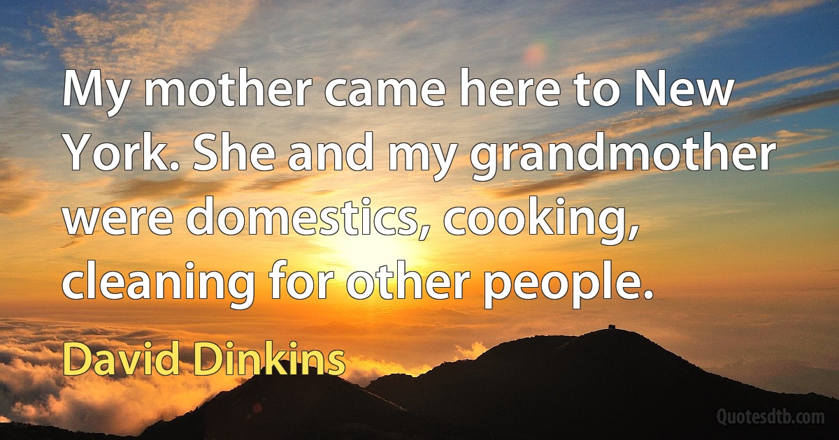 My mother came here to New York. She and my grandmother were domestics, cooking, cleaning for other people. (David Dinkins)