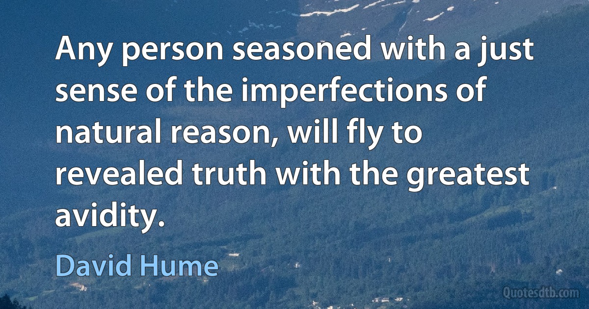 Any person seasoned with a just sense of the imperfections of natural reason, will fly to revealed truth with the greatest avidity. (David Hume)