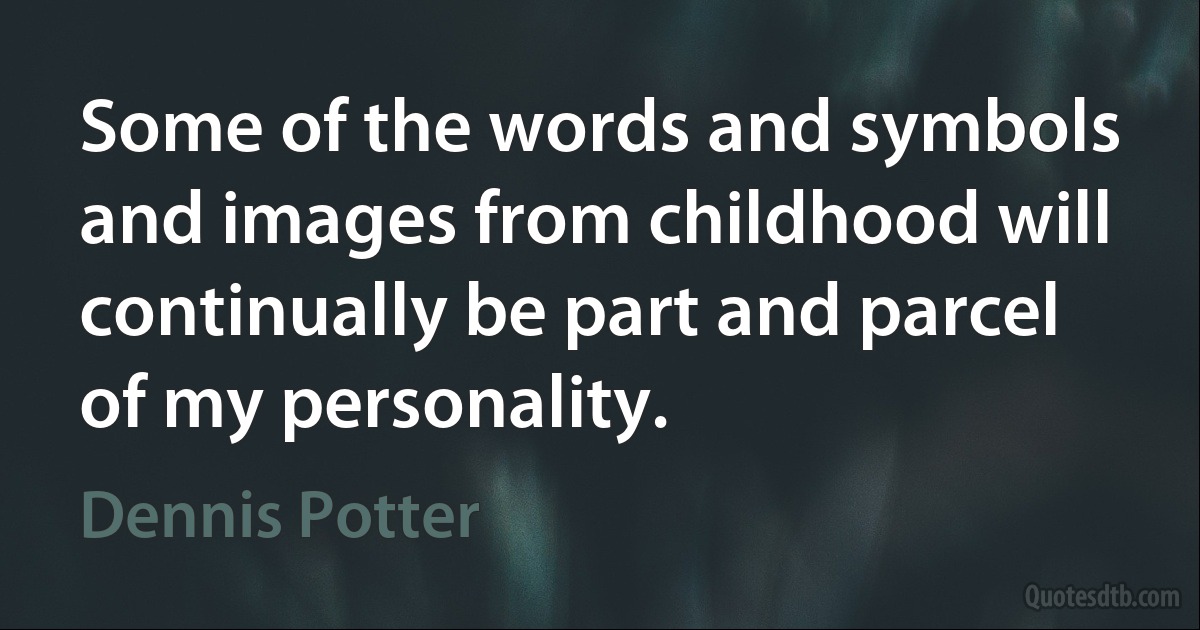 Some of the words and symbols and images from childhood will continually be part and parcel of my personality. (Dennis Potter)