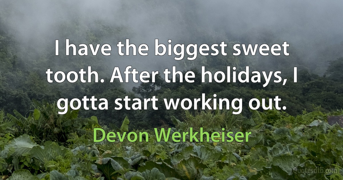 I have the biggest sweet tooth. After the holidays, I gotta start working out. (Devon Werkheiser)