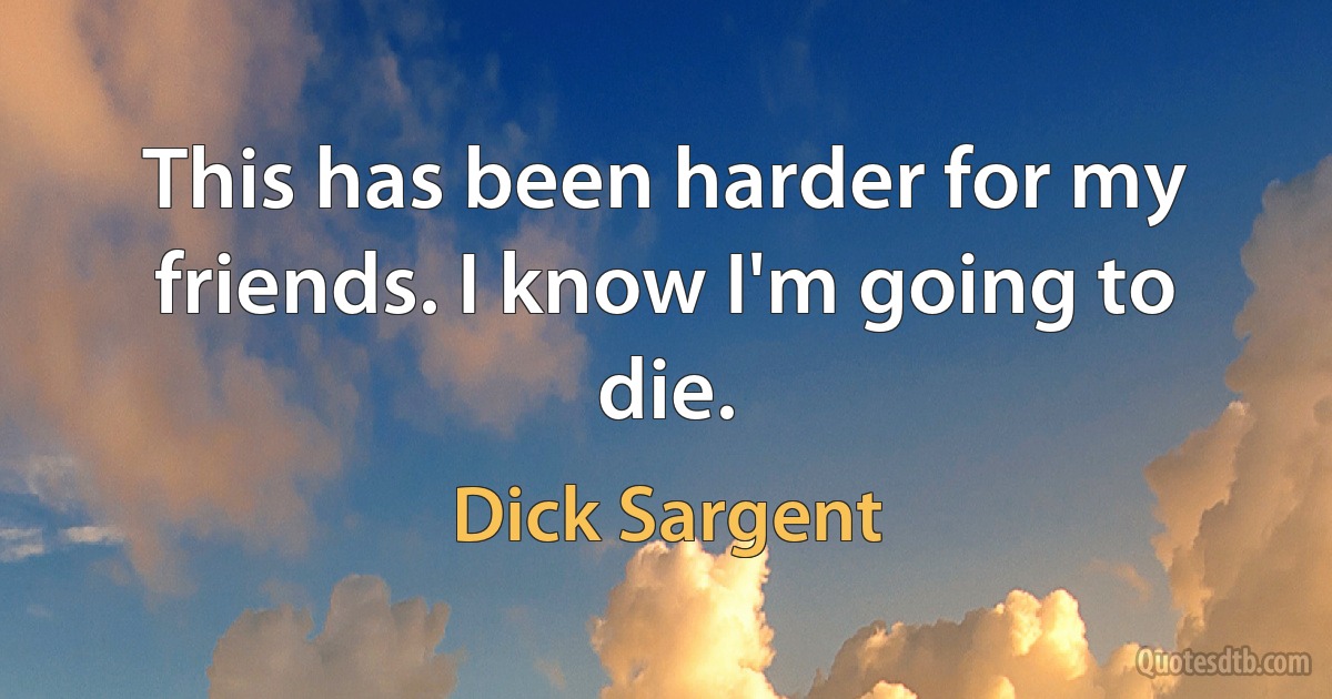 This has been harder for my friends. I know I'm going to die. (Dick Sargent)