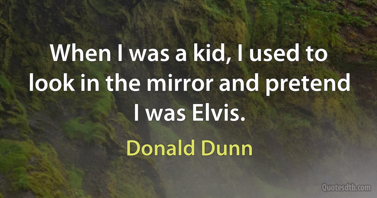 When I was a kid, I used to look in the mirror and pretend I was Elvis. (Donald Dunn)