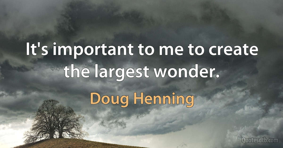 It's important to me to create the largest wonder. (Doug Henning)