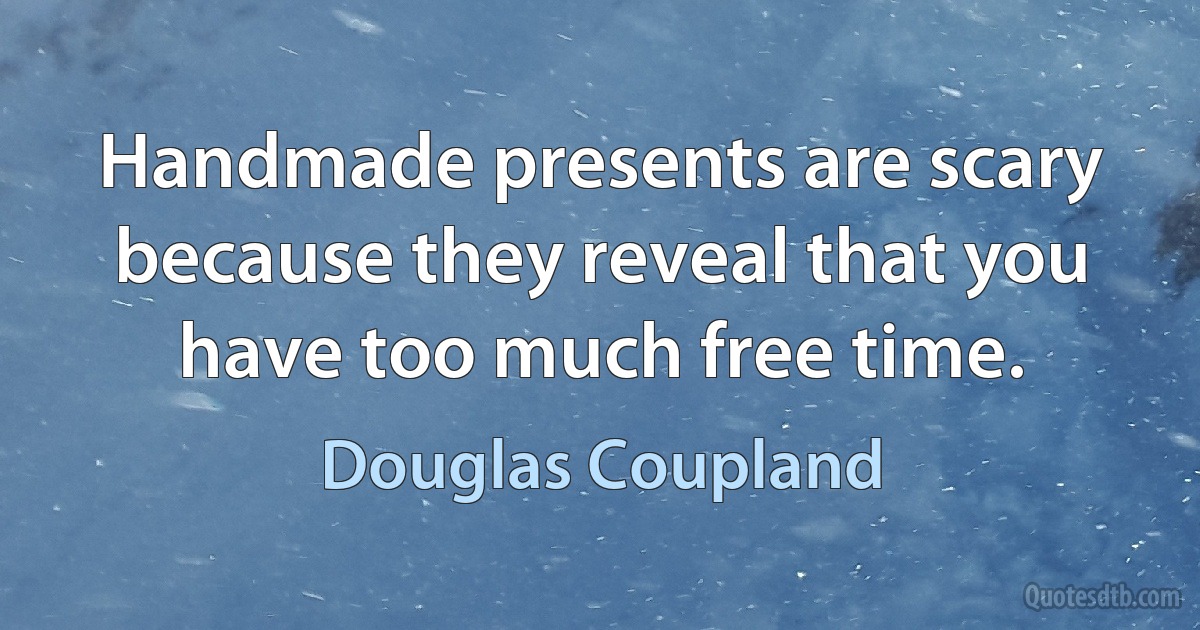 Handmade presents are scary because they reveal that you have too much free time. (Douglas Coupland)