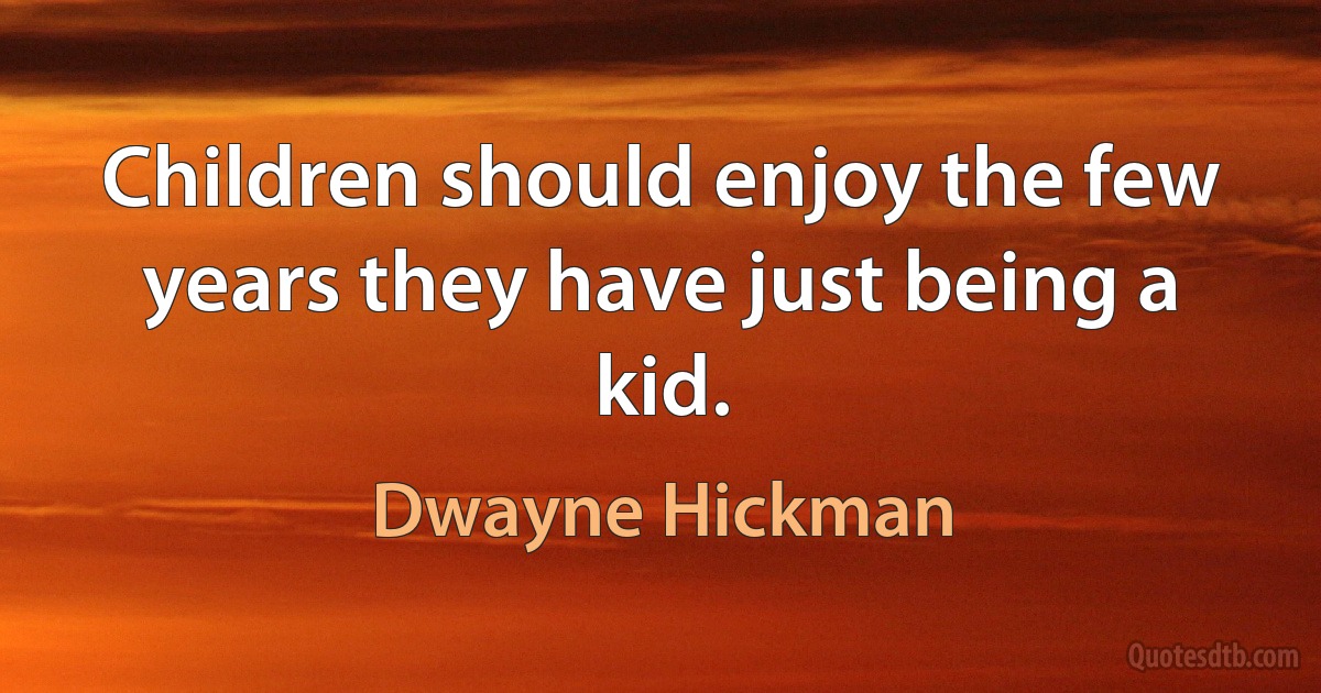 Children should enjoy the few years they have just being a kid. (Dwayne Hickman)