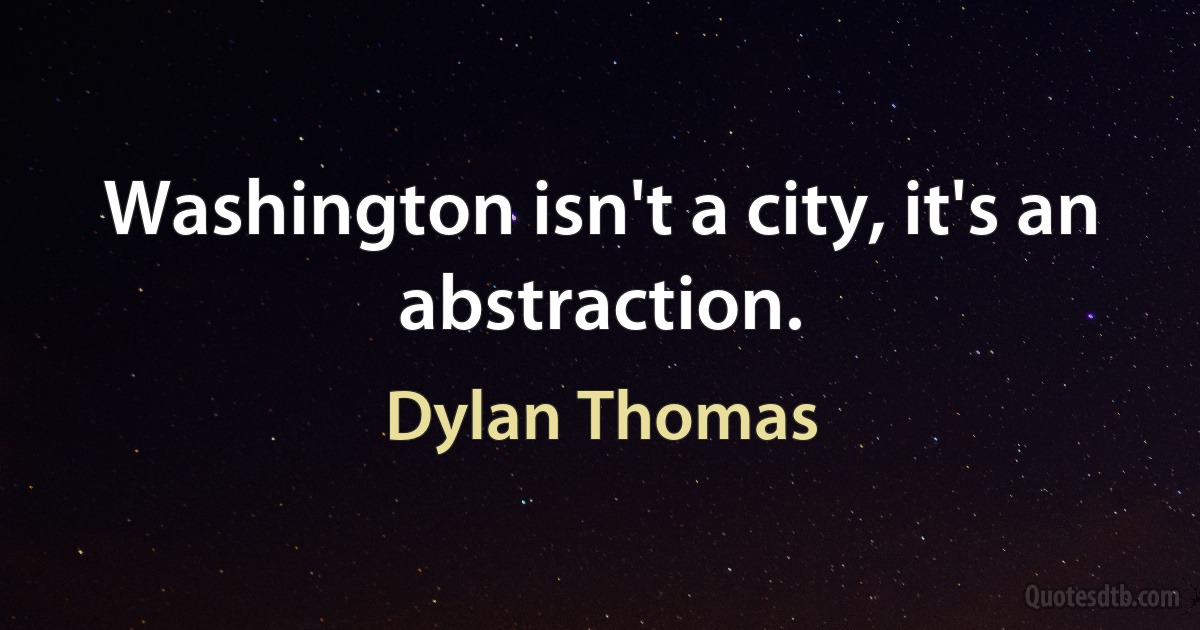 Washington isn't a city, it's an abstraction. (Dylan Thomas)