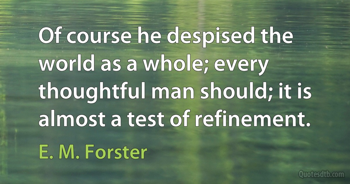 Of course he despised the world as a whole; every thoughtful man should; it is almost a test of refinement. (E. M. Forster)