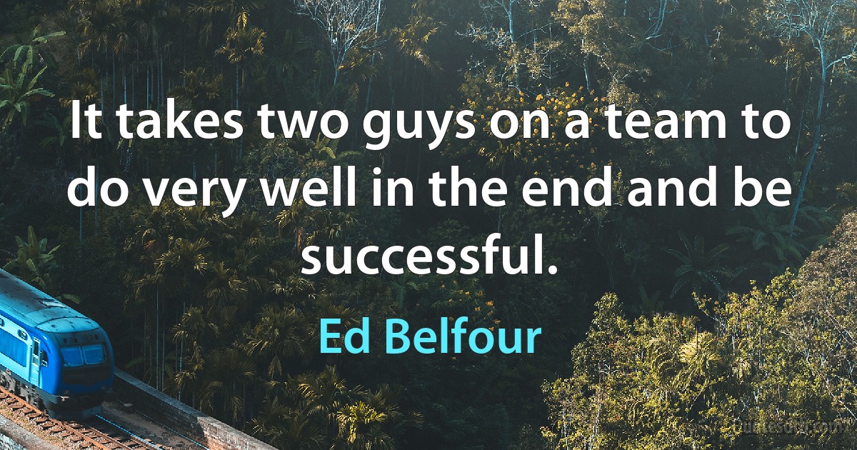 It takes two guys on a team to do very well in the end and be successful. (Ed Belfour)