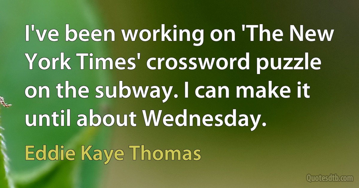 I've been working on 'The New York Times' crossword puzzle on the subway. I can make it until about Wednesday. (Eddie Kaye Thomas)