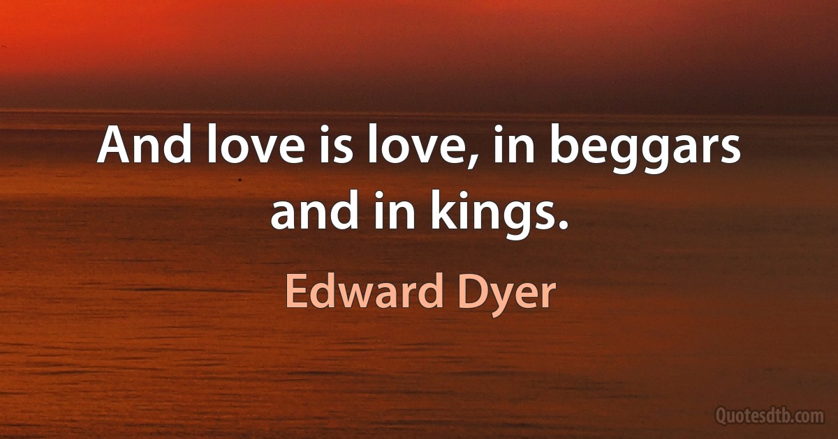 And love is love, in beggars and in kings. (Edward Dyer)