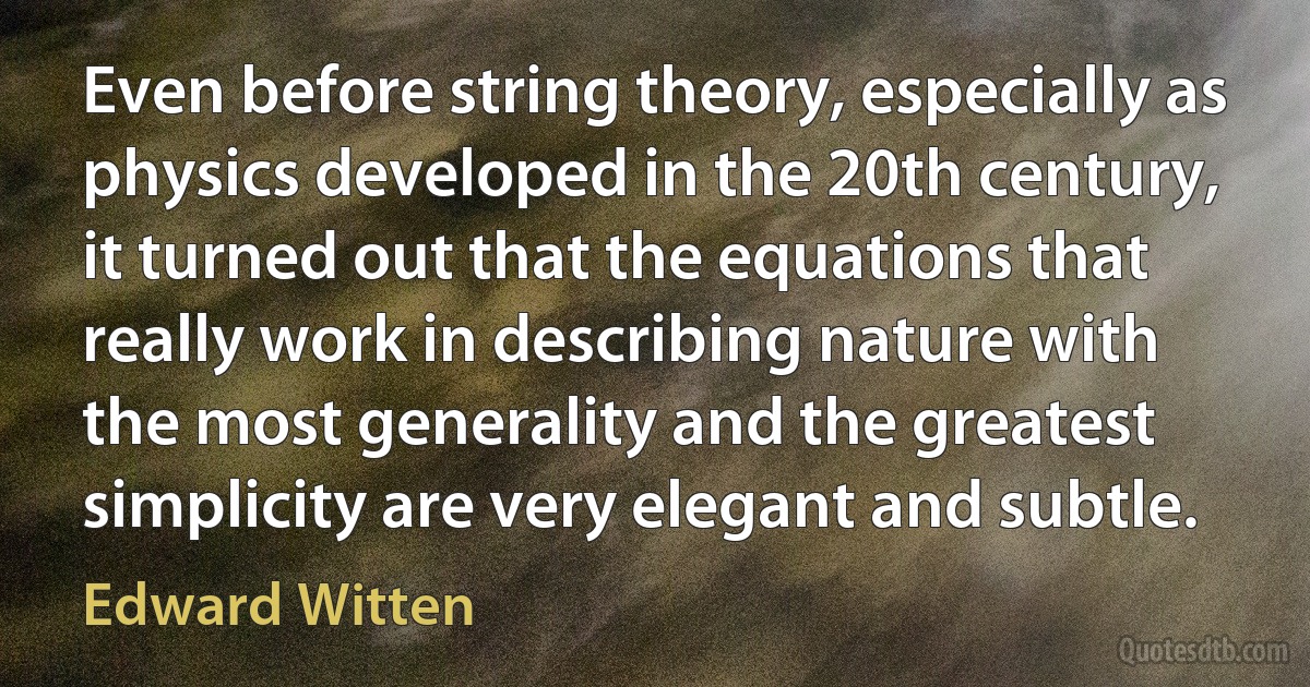 Even before string theory, especially as physics developed in the 20th century, it turned out that the equations that really work in describing nature with the most generality and the greatest simplicity are very elegant and subtle. (Edward Witten)