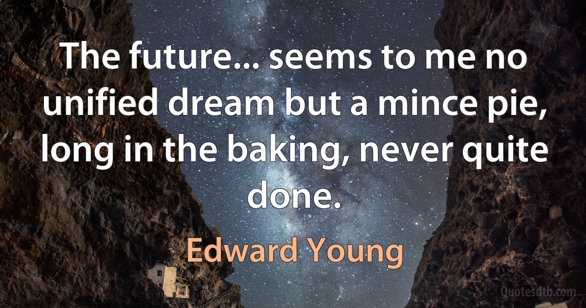 The future... seems to me no unified dream but a mince pie, long in the baking, never quite done. (Edward Young)