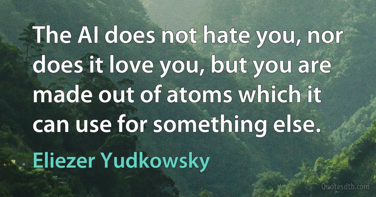 The AI does not hate you, nor does it love you, but you are made out of atoms which it can use for something else. (Eliezer Yudkowsky)