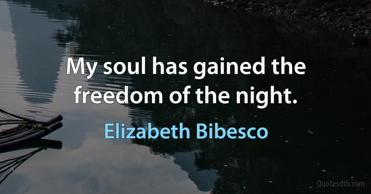 My soul has gained the freedom of the night. (Elizabeth Bibesco)