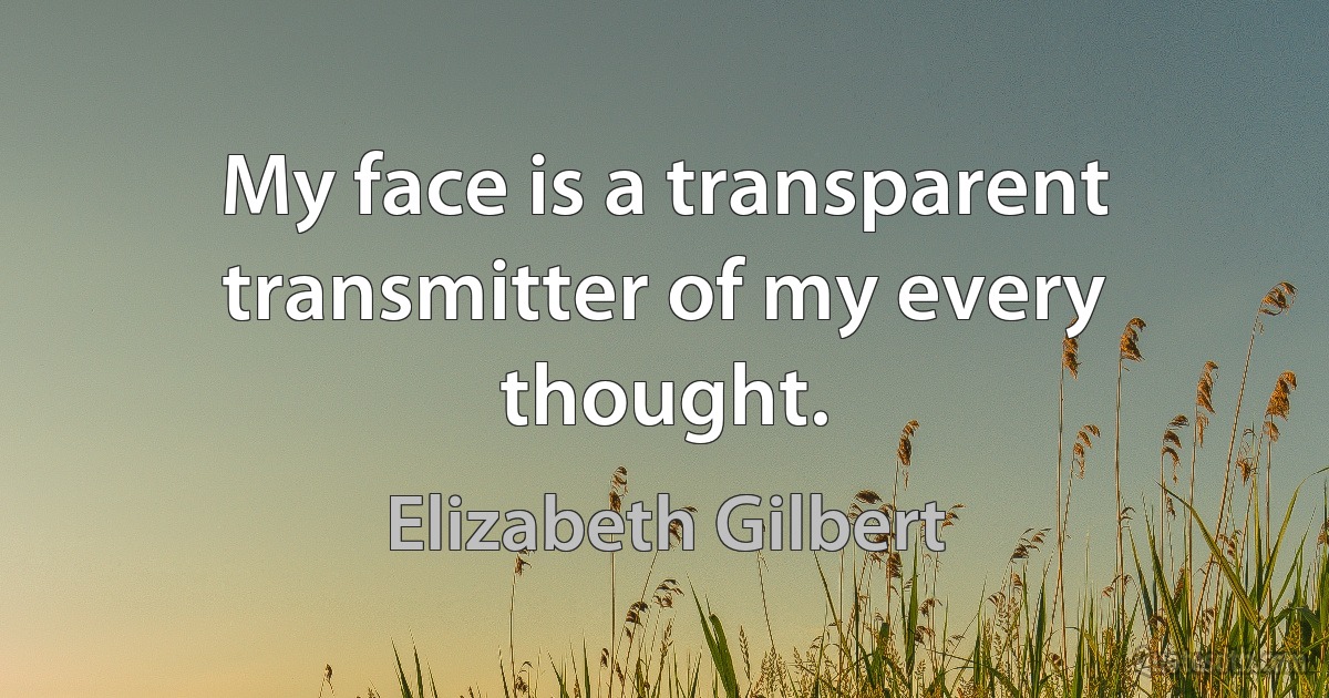 My face is a transparent transmitter of my every thought. (Elizabeth Gilbert)