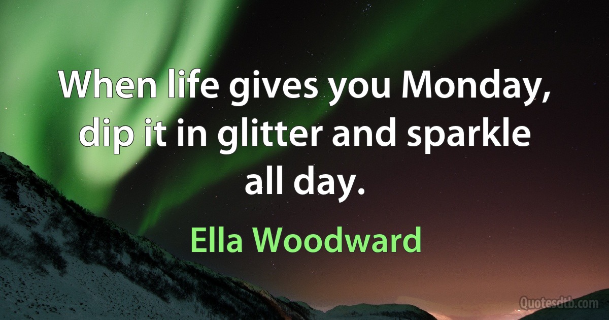 When life gives you Monday, dip it in glitter and sparkle all day. (Ella Woodward)