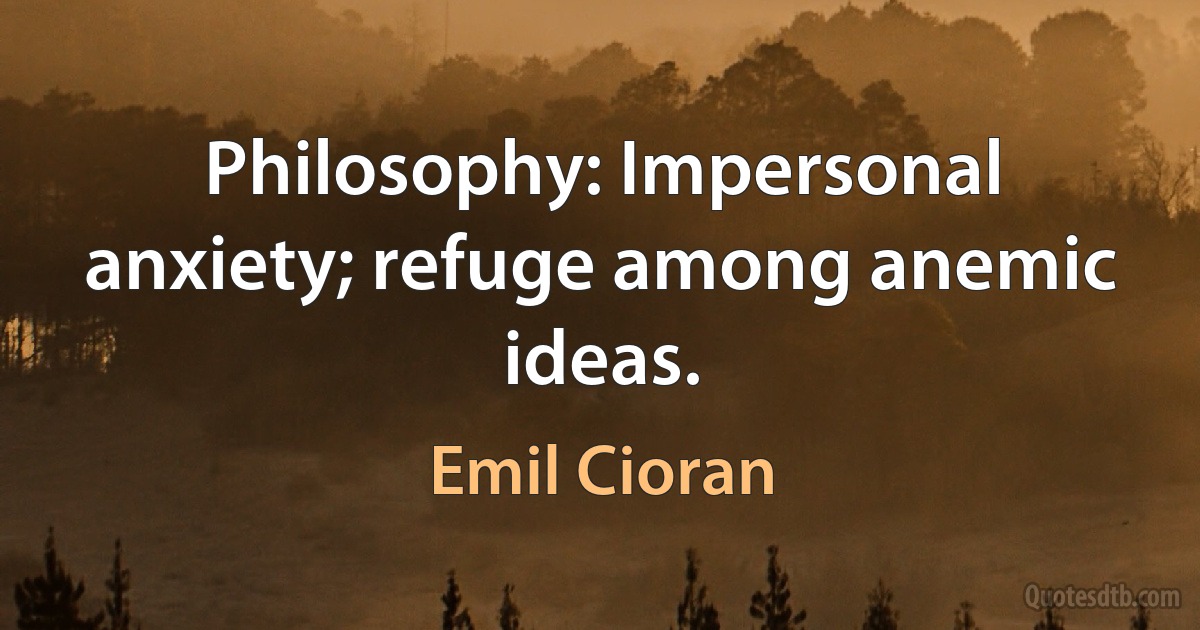 Philosophy: Impersonal anxiety; refuge among anemic ideas. (Emil Cioran)