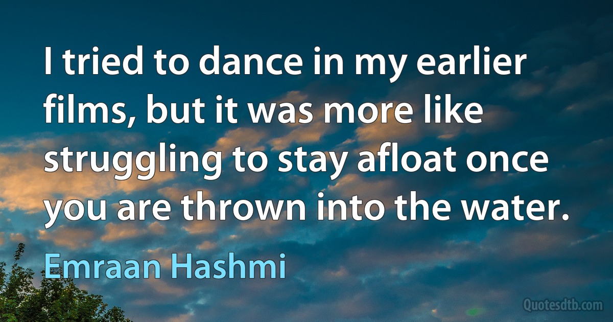 I tried to dance in my earlier films, but it was more like struggling to stay afloat once you are thrown into the water. (Emraan Hashmi)