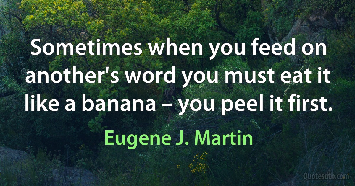 Sometimes when you feed on another's word you must eat it like a banana – you peel it first. (Eugene J. Martin)