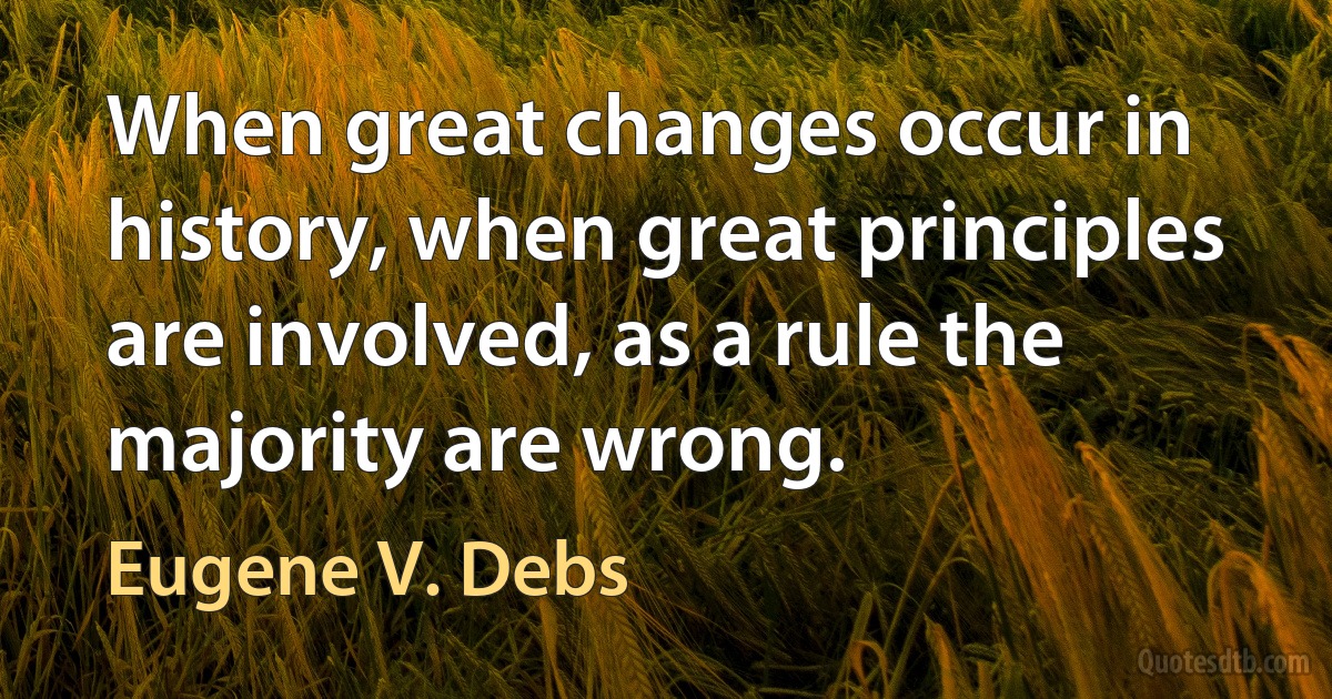 When great changes occur in history, when great principles are involved, as a rule the majority are wrong. (Eugene V. Debs)